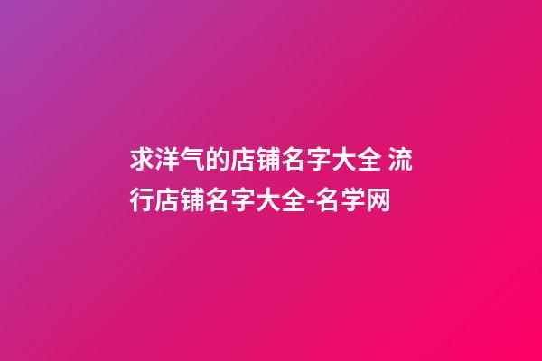 求洋气的店铺名字大全 流行店铺名字大全-名学网